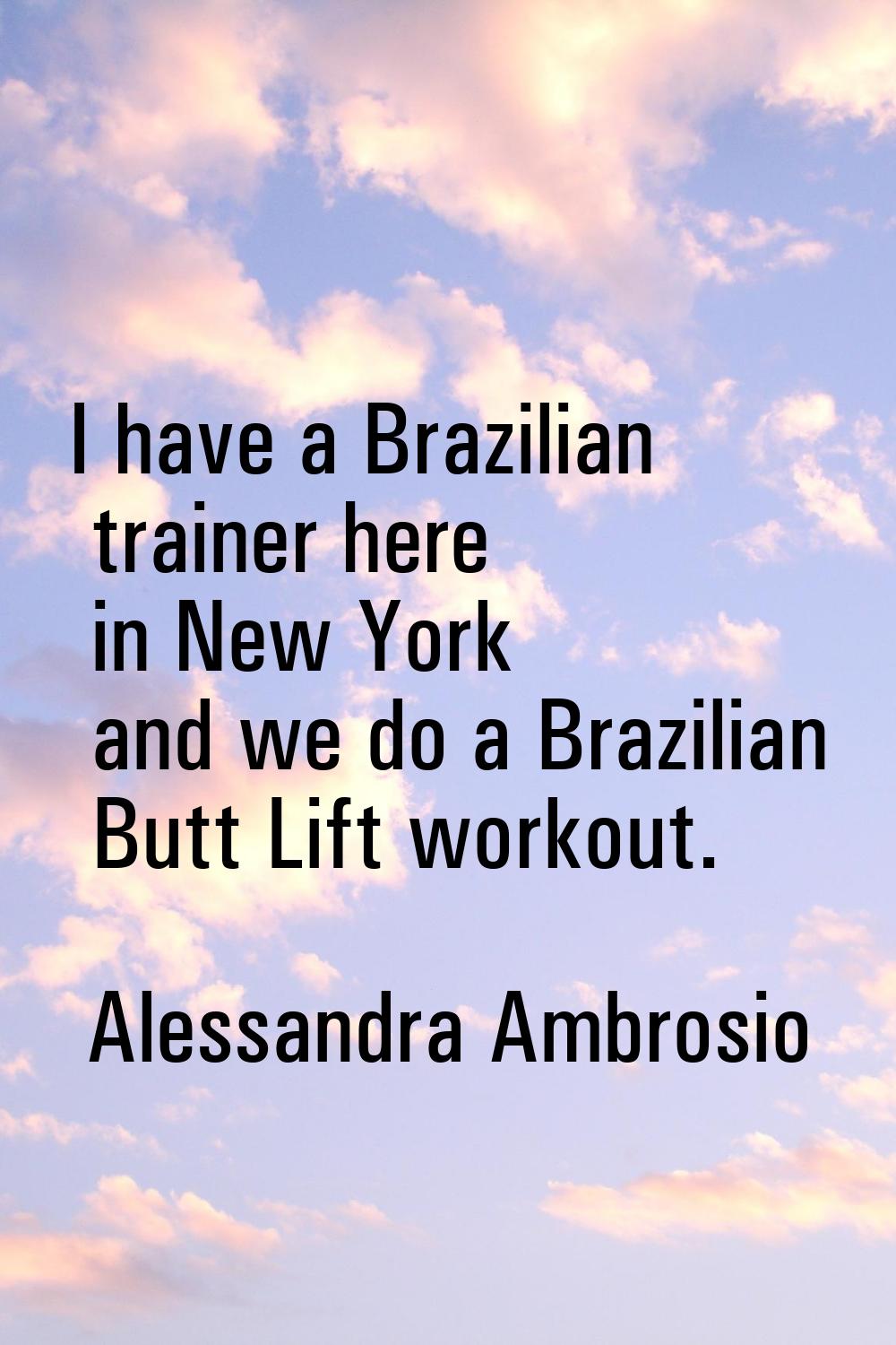 I have a Brazilian trainer here in New York and we do a Brazilian Butt Lift workout.