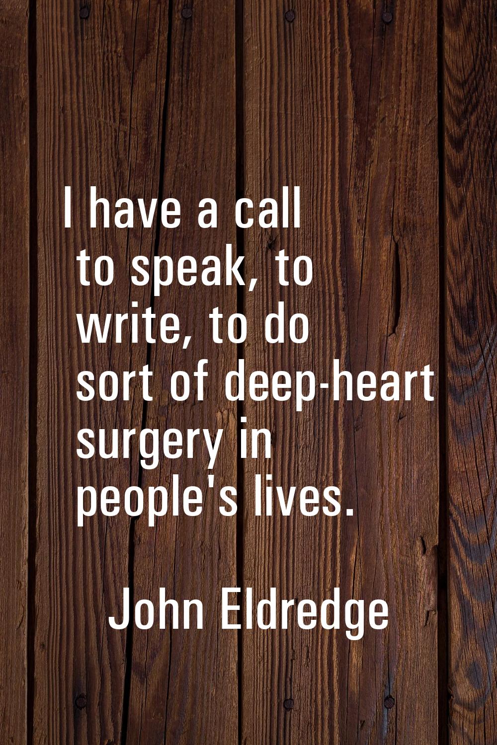 I have a call to speak, to write, to do sort of deep-heart surgery in people's lives.