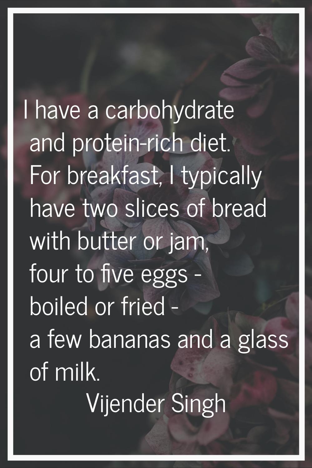 I have a carbohydrate and protein-rich diet. For breakfast, I typically have two slices of bread wi