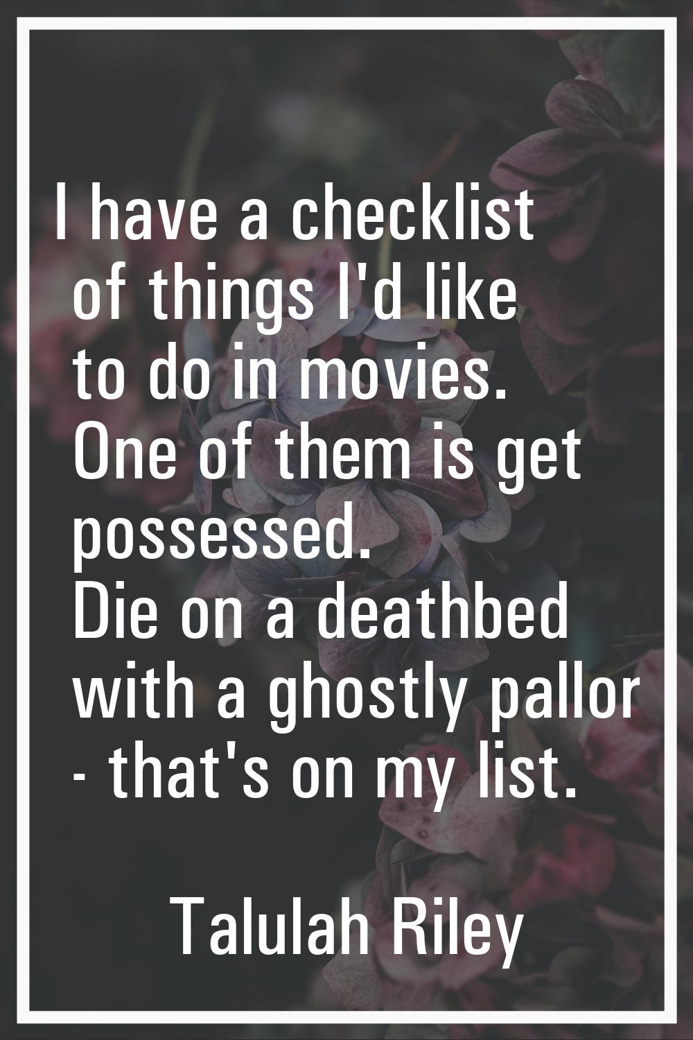 I have a checklist of things I'd like to do in movies. One of them is get possessed. Die on a death