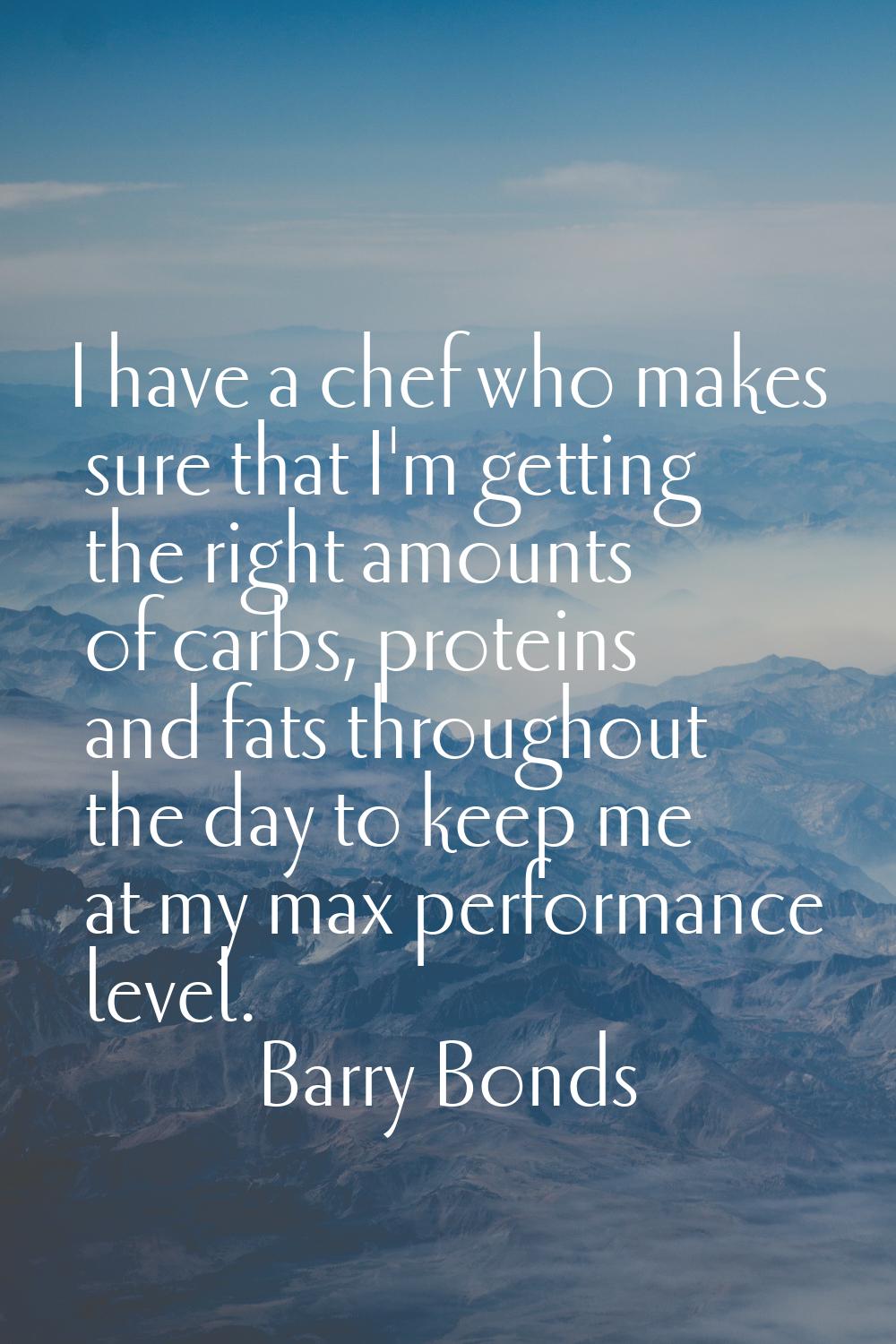 I have a chef who makes sure that I'm getting the right amounts of carbs, proteins and fats through