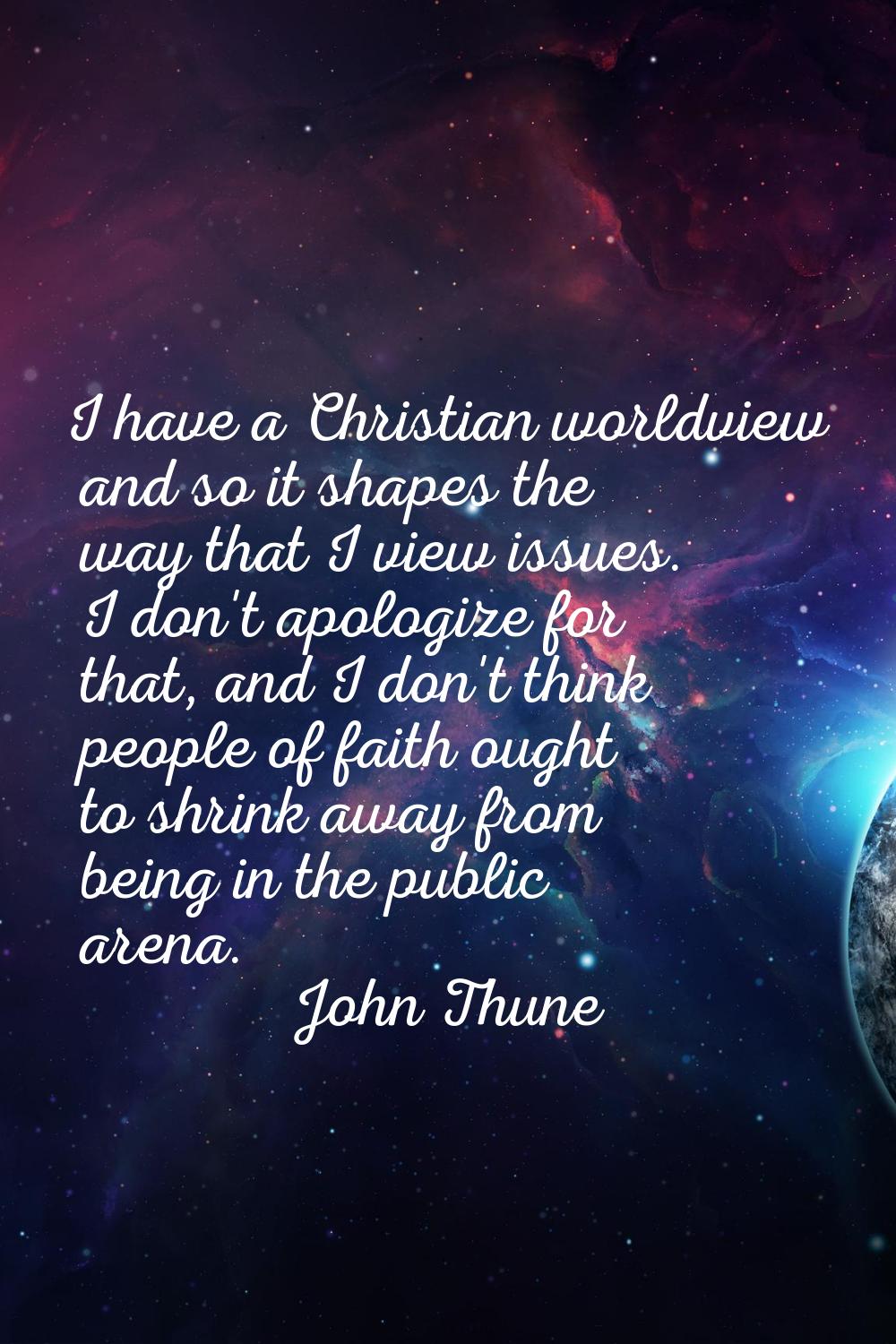 I have a Christian worldview and so it shapes the way that I view issues. I don't apologize for tha