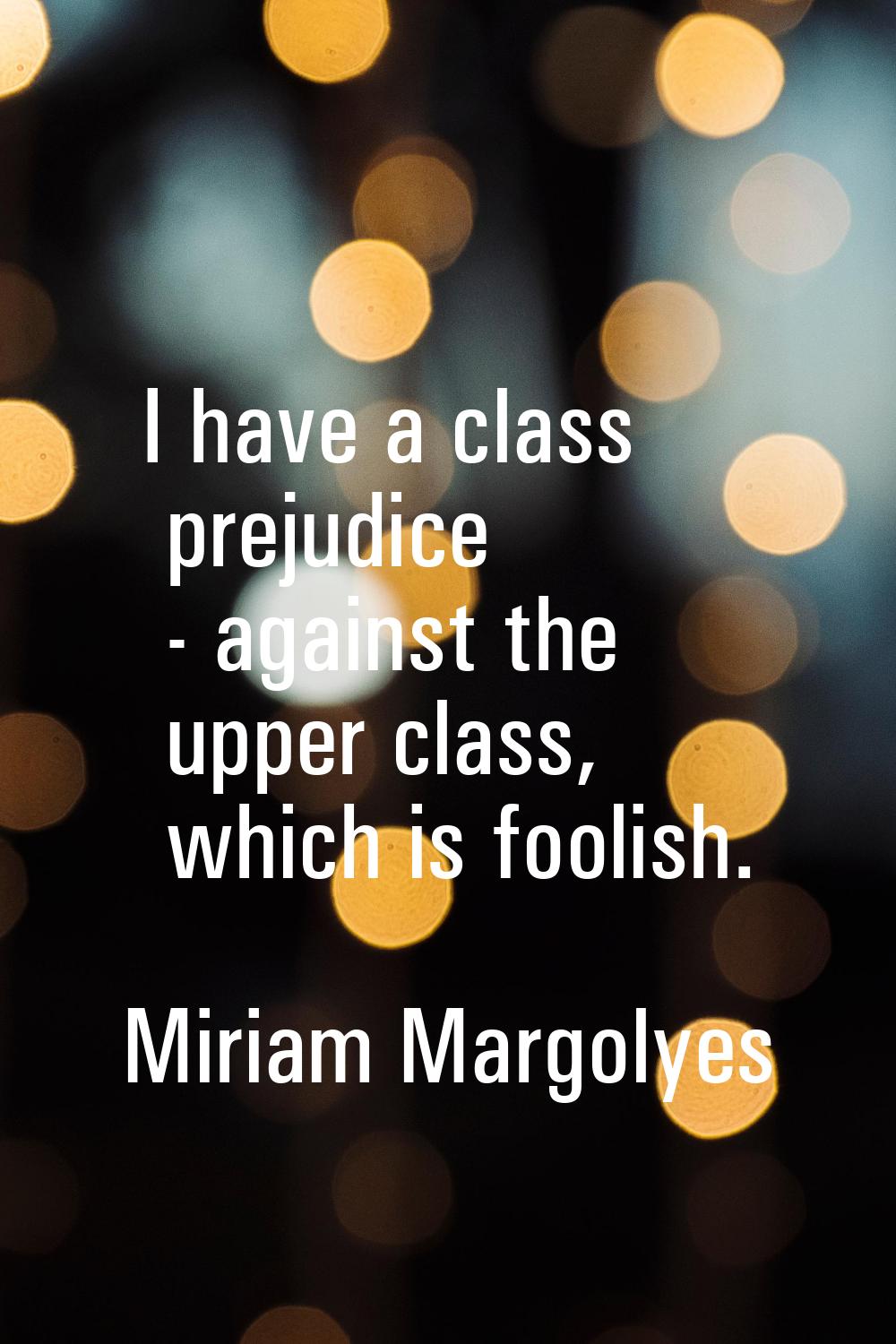 I have a class prejudice - against the upper class, which is foolish.