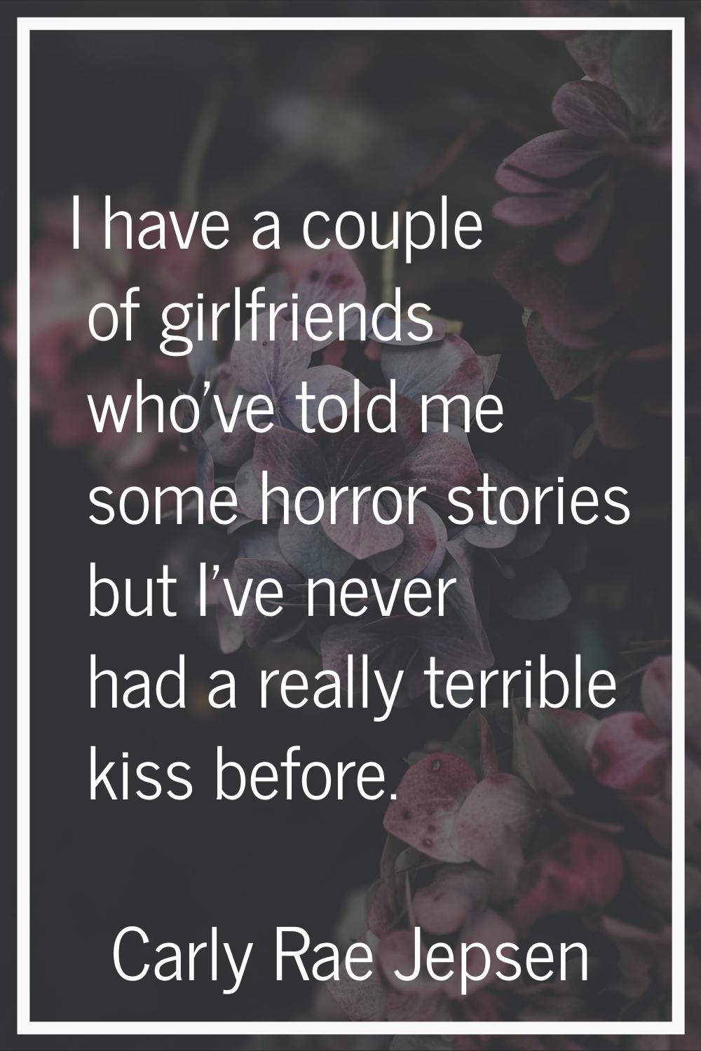I have a couple of girlfriends who've told me some horror stories but I've never had a really terri