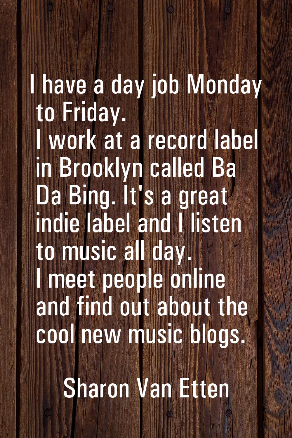 I have a day job Monday to Friday. I work at a record label in Brooklyn called Ba Da Bing. It's a g