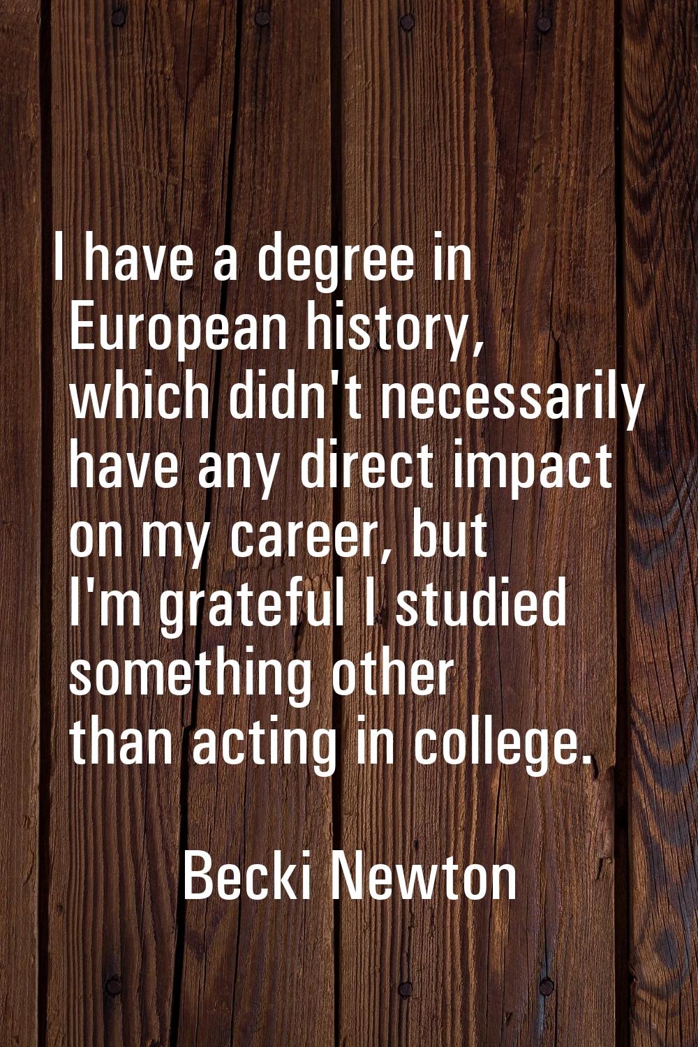 I have a degree in European history, which didn't necessarily have any direct impact on my career, 