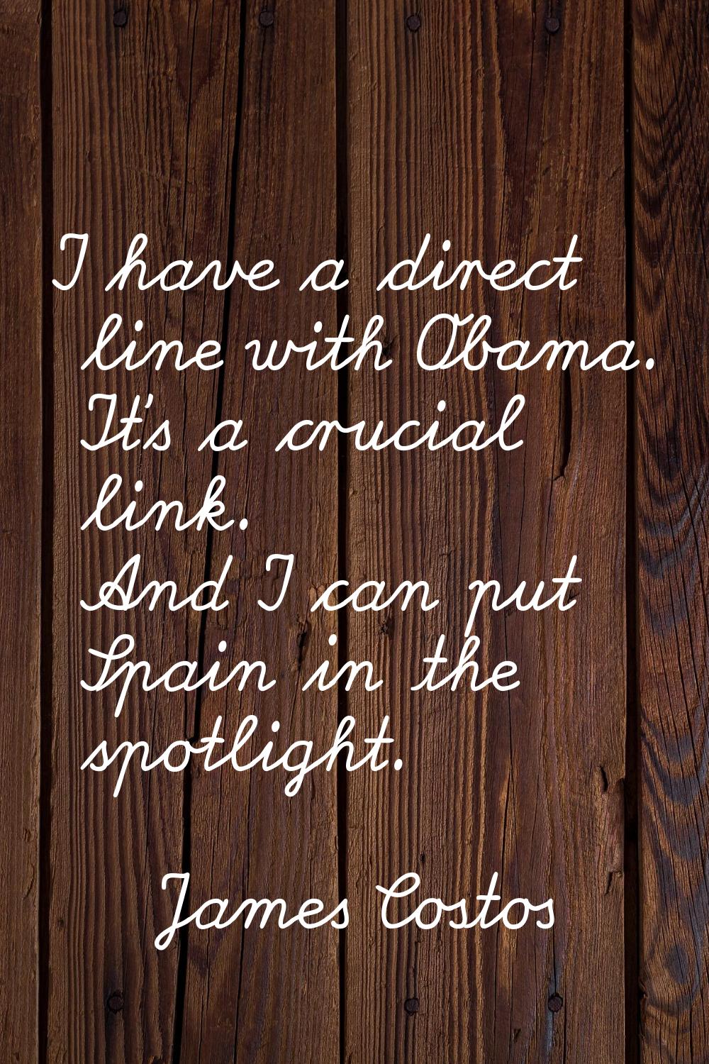 I have a direct line with Obama. It's a crucial link. And I can put Spain in the spotlight.