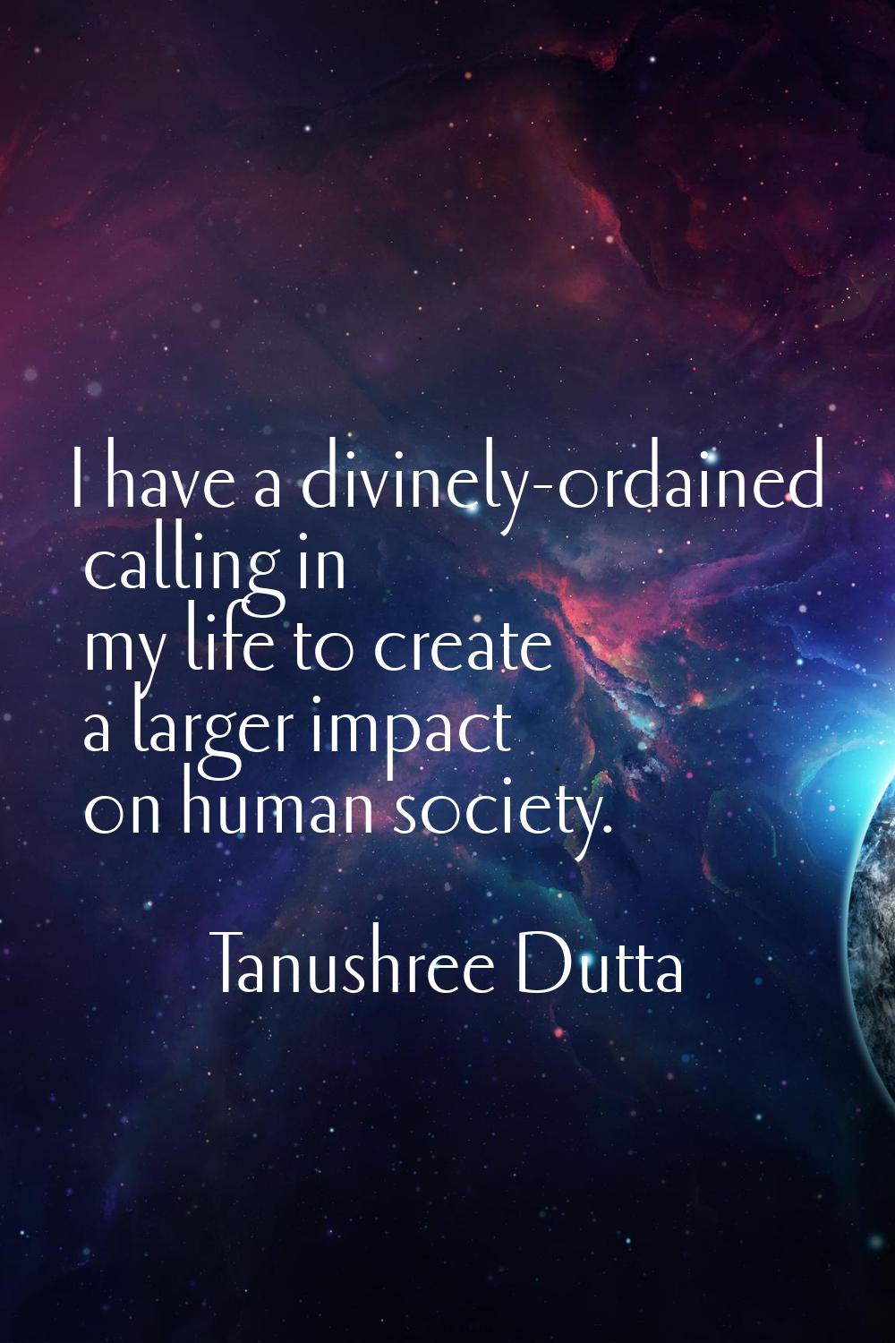 I have a divinely-ordained calling in my life to create a larger impact on human society.