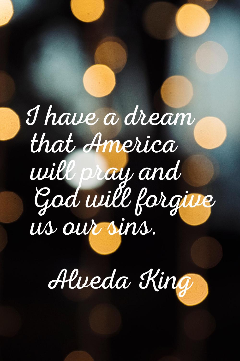 I have a dream that America will pray and God will forgive us our sins.