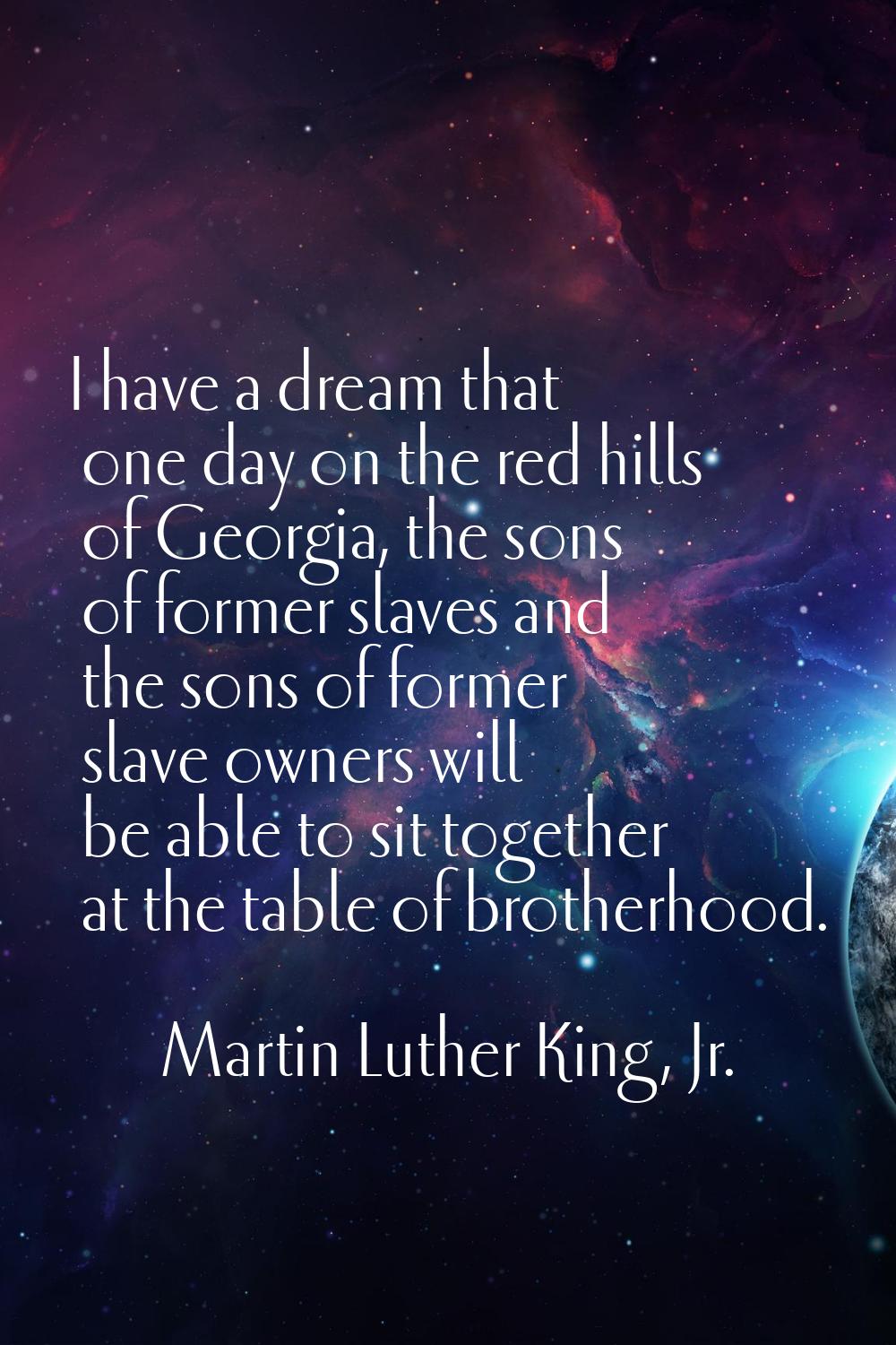 I have a dream that one day on the red hills of Georgia, the sons of former slaves and the sons of 