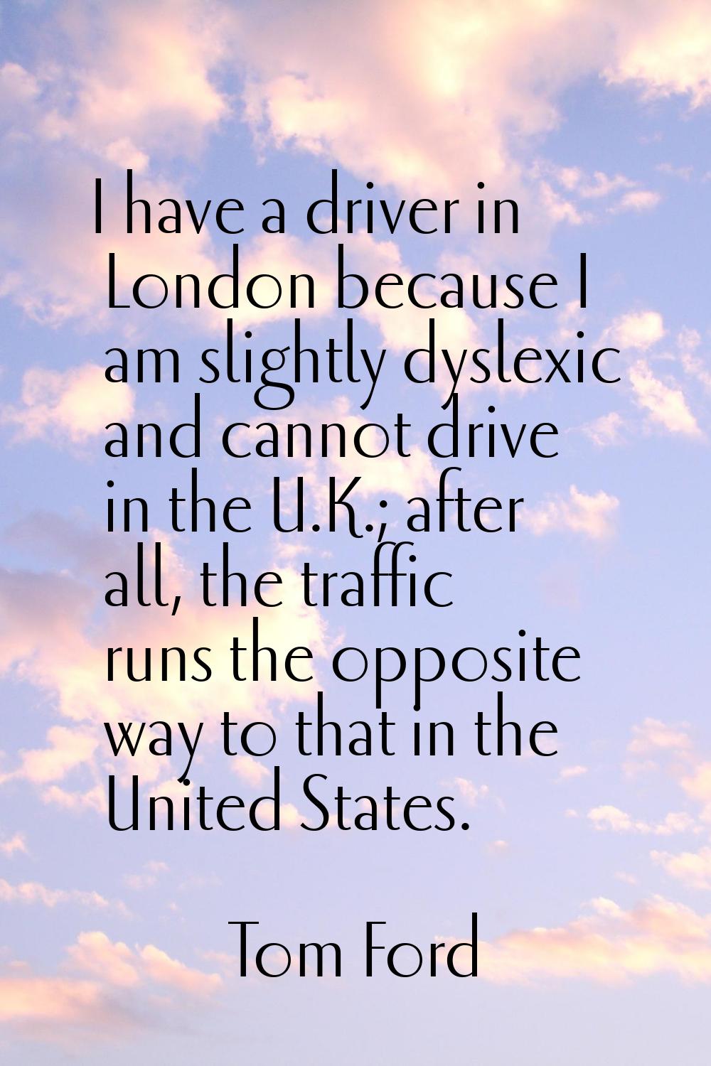I have a driver in London because I am slightly dyslexic and cannot drive in the U.K.; after all, t