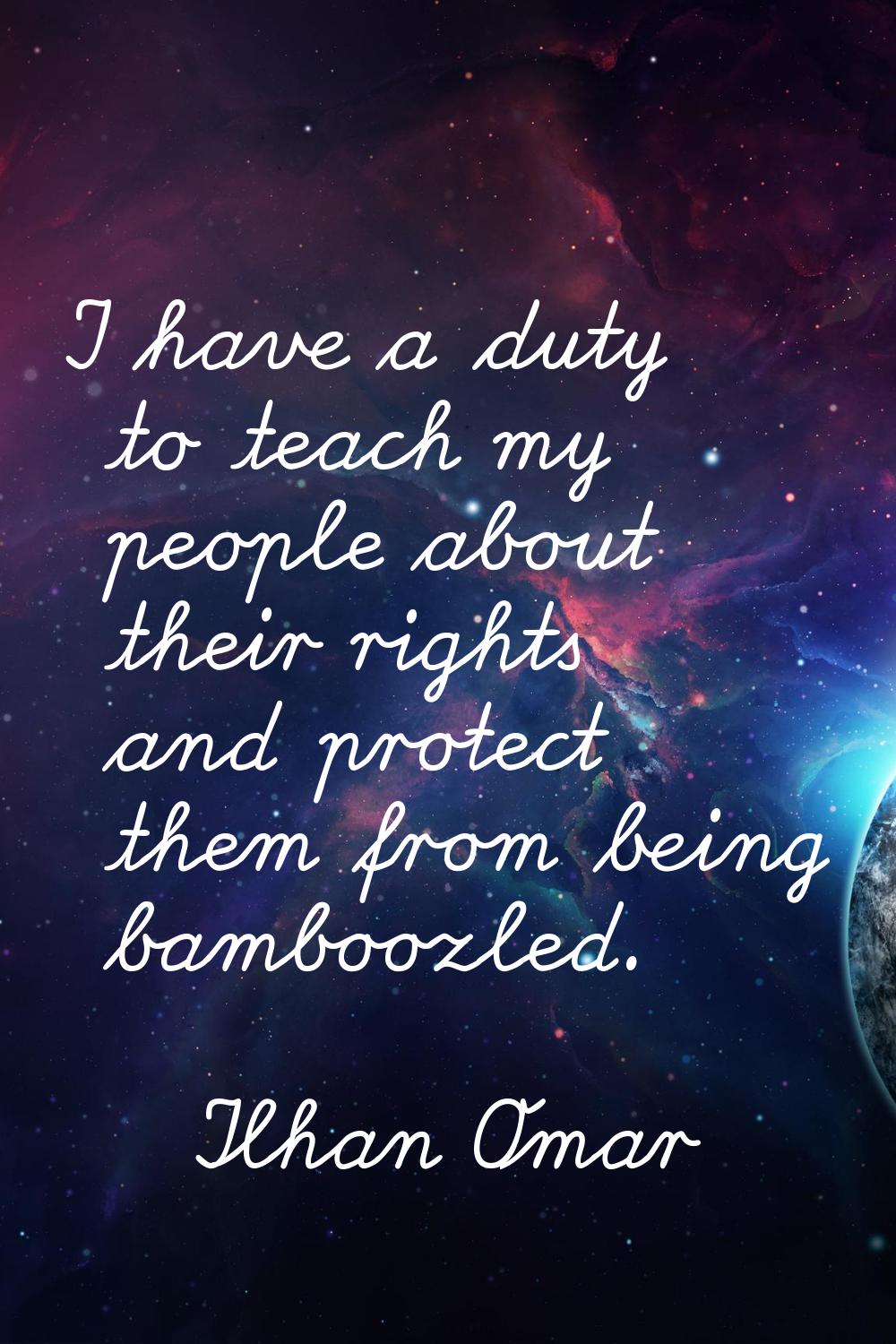 I have a duty to teach my people about their rights and protect them from being bamboozled.