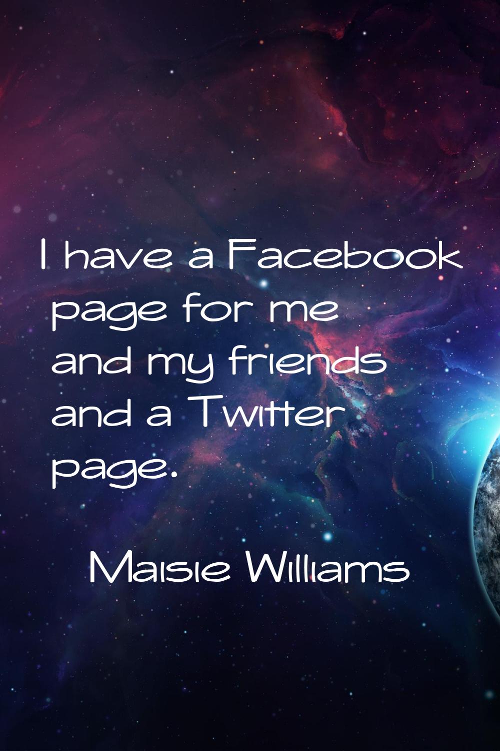 I have a Facebook page for me and my friends and a Twitter page.