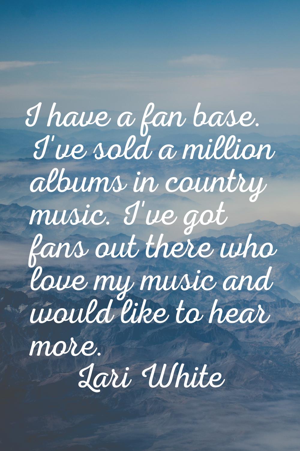 I have a fan base. I've sold a million albums in country music. I've got fans out there who love my