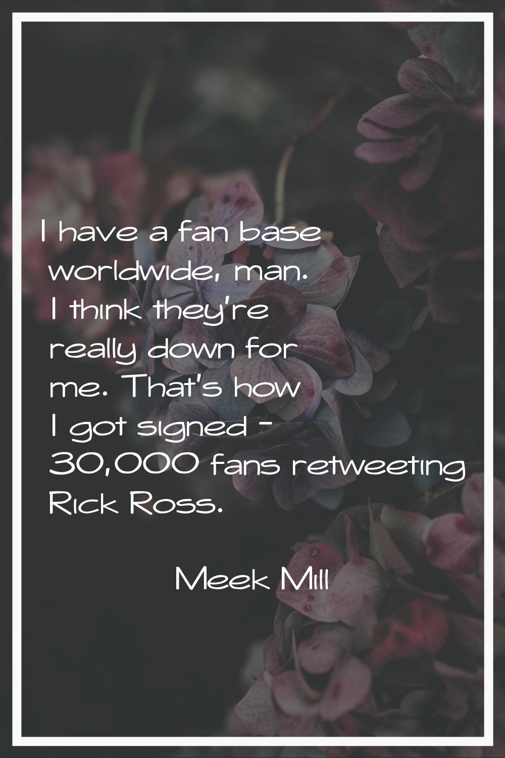 I have a fan base worldwide, man. I think they're really down for me. That's how I got signed - 30,