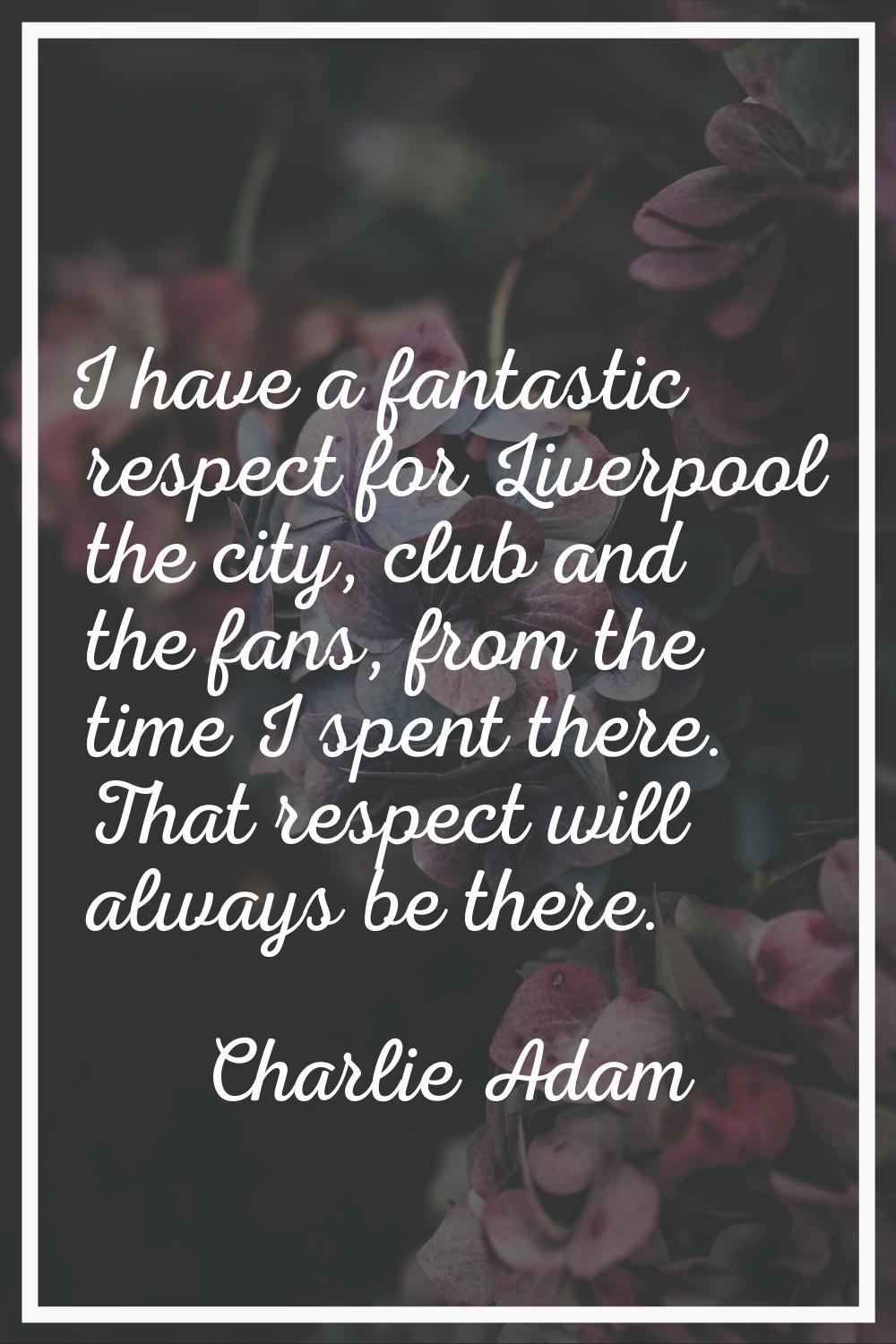 I have a fantastic respect for Liverpool the city, club and the fans, from the time I spent there. 