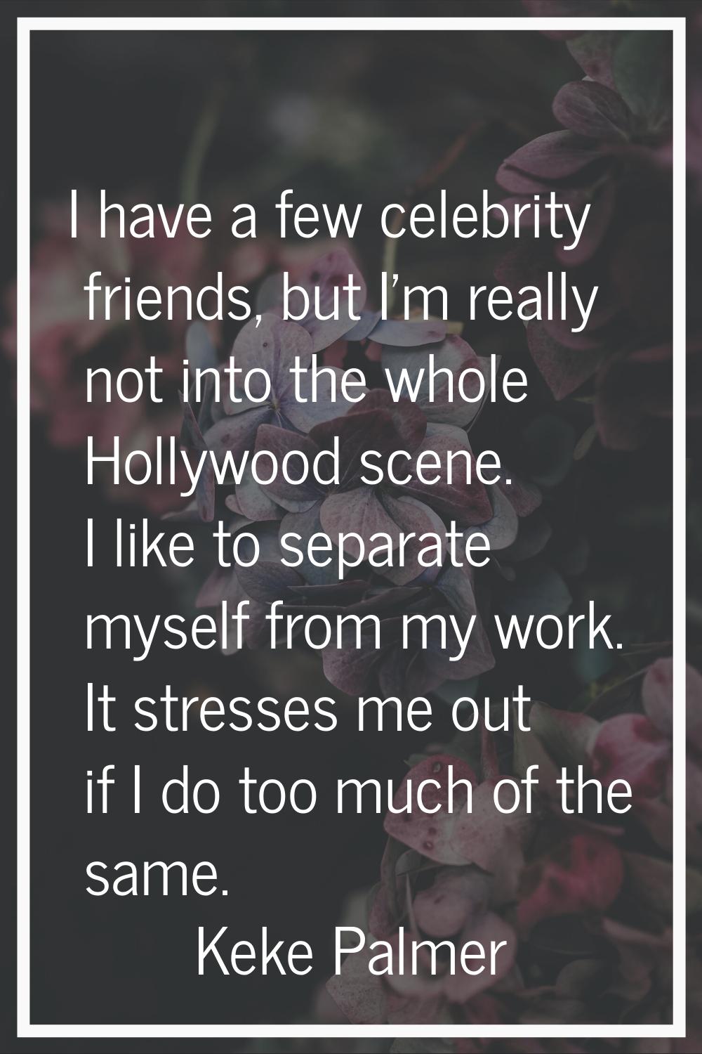 I have a few celebrity friends, but I'm really not into the whole Hollywood scene. I like to separa
