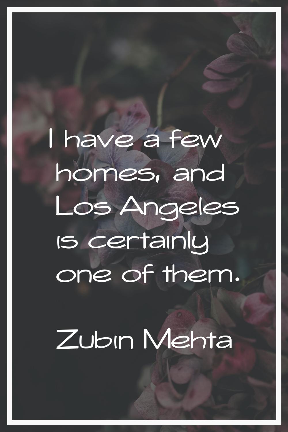 I have a few homes, and Los Angeles is certainly one of them.