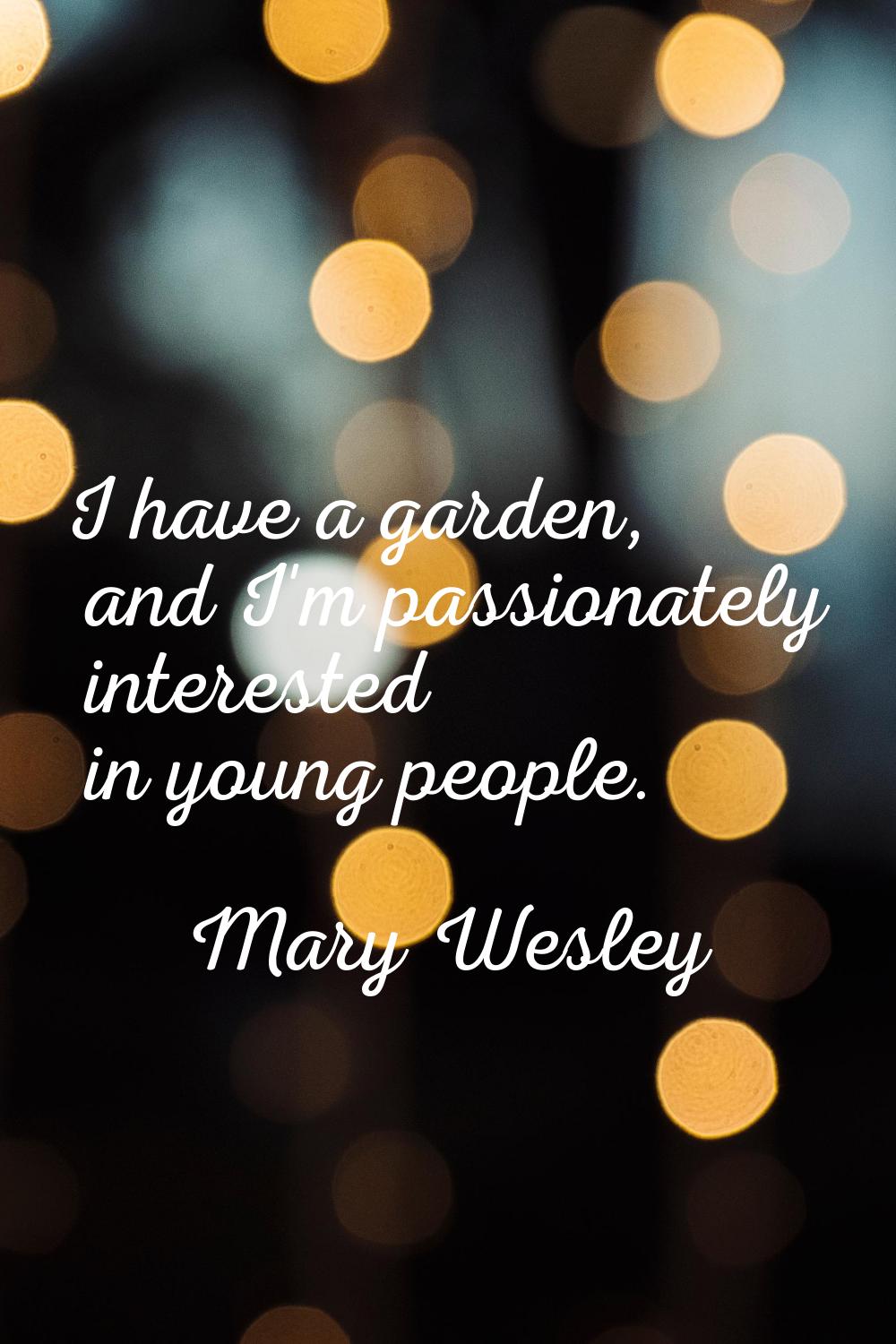 I have a garden, and I'm passionately interested in young people.