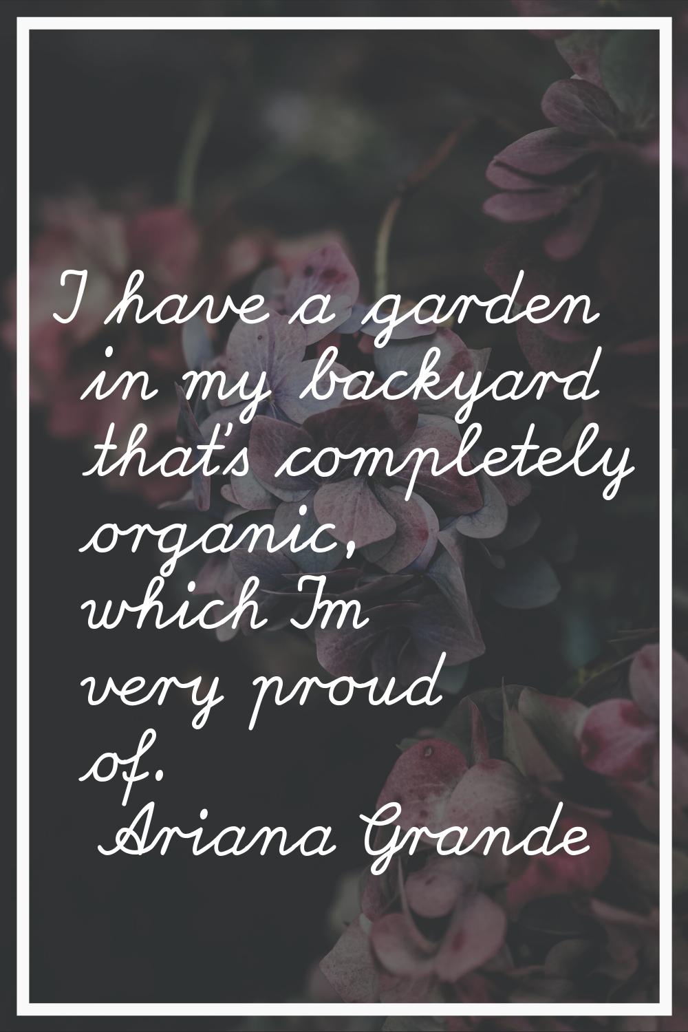 I have a garden in my backyard that's completely organic, which I'm very proud of.