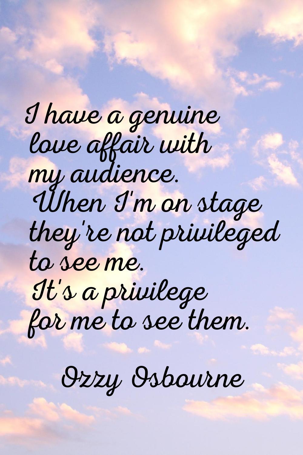 I have a genuine love affair with my audience. When I'm on stage they're not privileged to see me. 