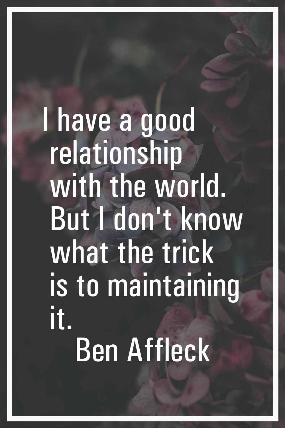 I have a good relationship with the world. But I don't know what the trick is to maintaining it.