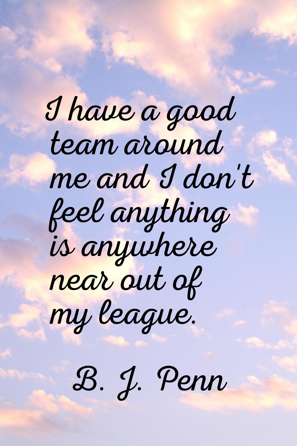 I have a good team around me and I don't feel anything is anywhere near out of my league.