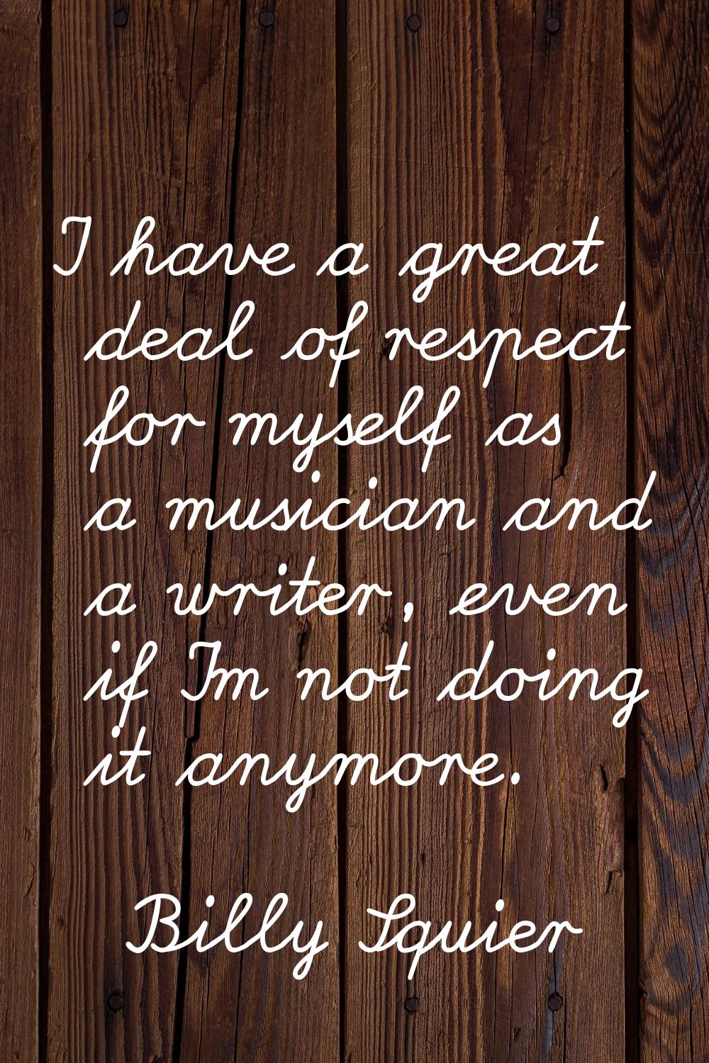 I have a great deal of respect for myself as a musician and a writer, even if I'm not doing it anym