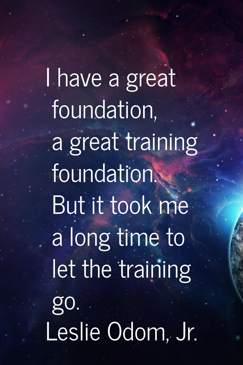 I have a great foundation, a great training foundation. But it took me a long time to let the train