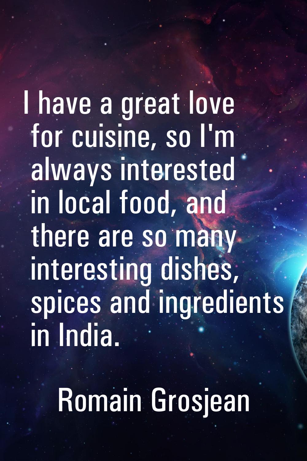 I have a great love for cuisine, so I'm always interested in local food, and there are so many inte