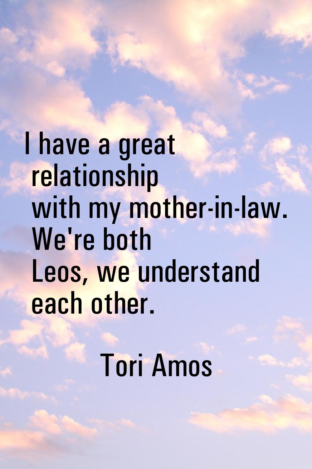 I have a great relationship with my mother-in-law. We're both Leos, we understand each other.