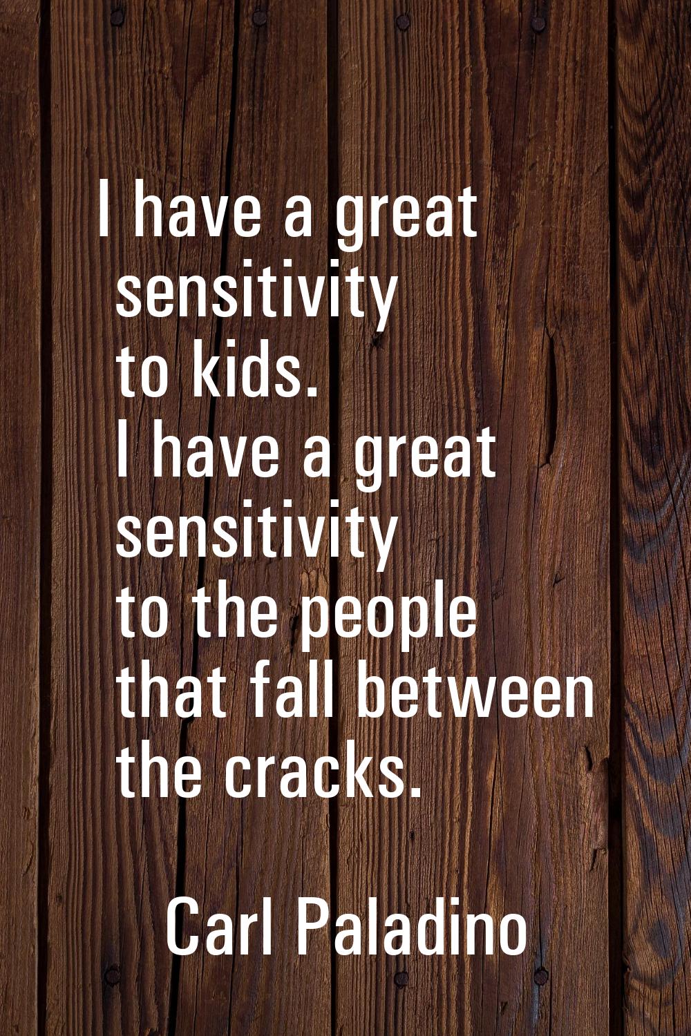 I have a great sensitivity to kids. I have a great sensitivity to the people that fall between the 