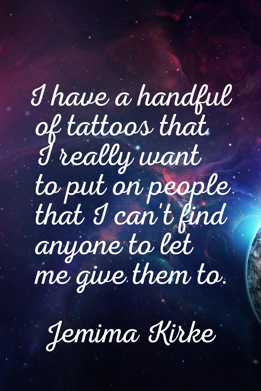 I have a handful of tattoos that I really want to put on people that I can't find anyone to let me 