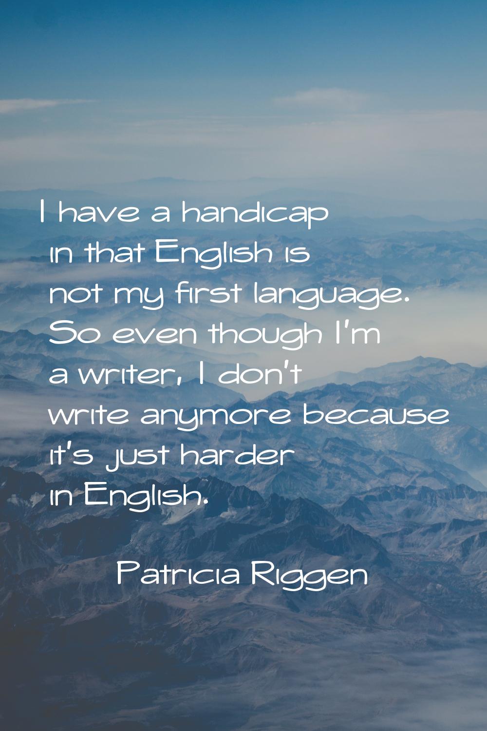 I have a handicap in that English is not my first language. So even though I'm a writer, I don't wr