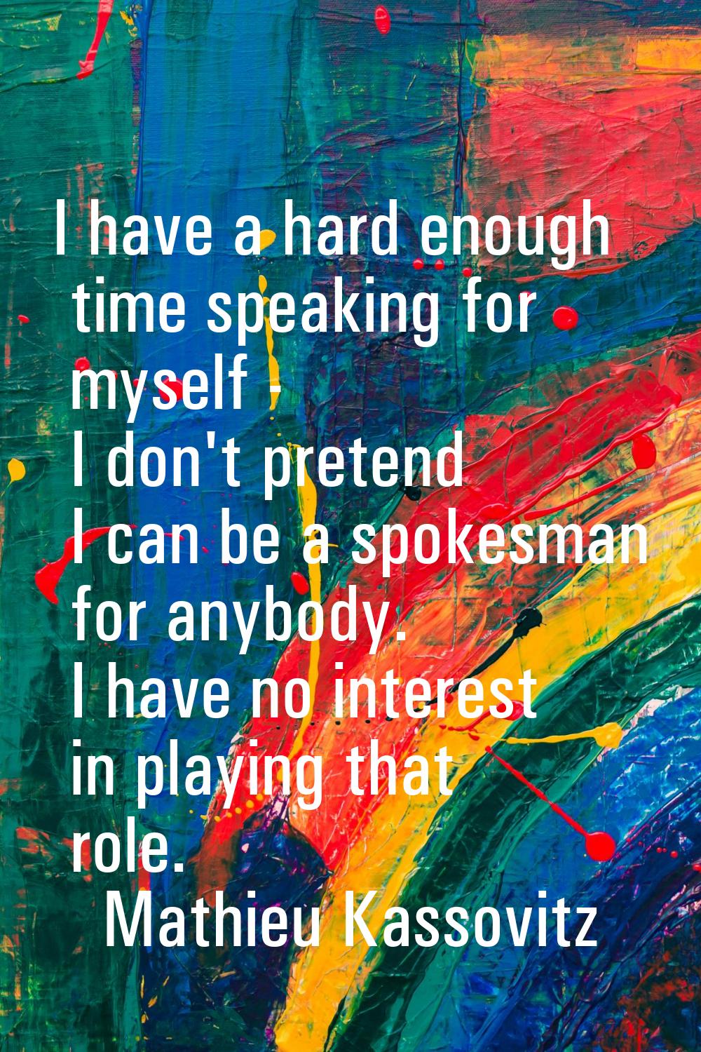 I have a hard enough time speaking for myself - I don't pretend I can be a spokesman for anybody. I