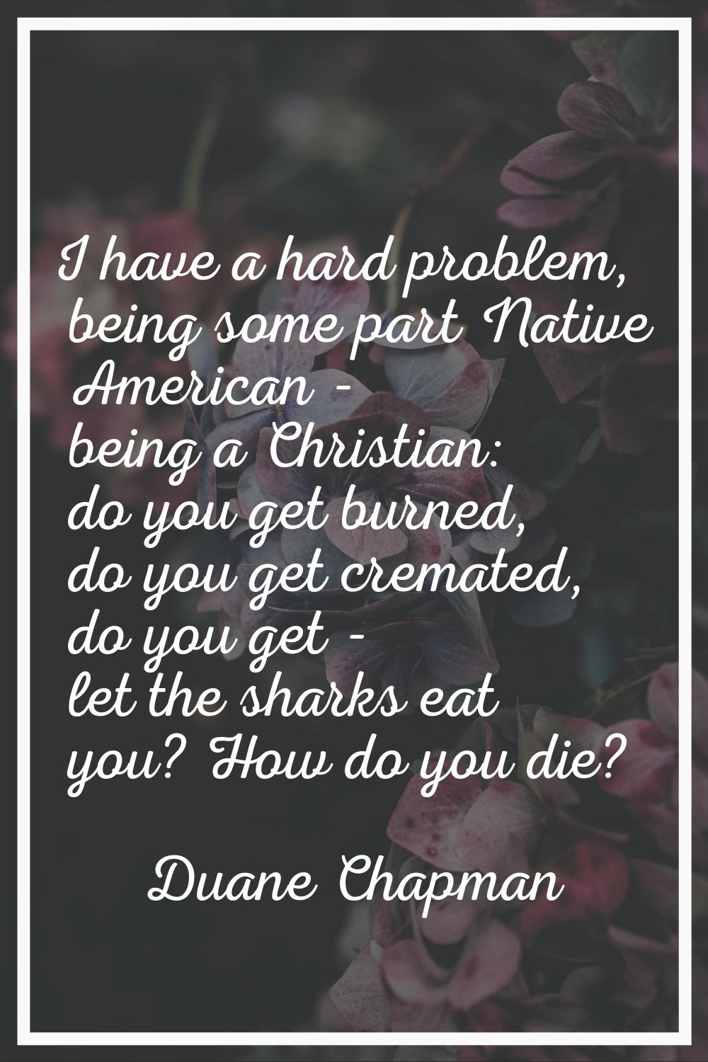 I have a hard problem, being some part Native American - being a Christian: do you get burned, do y