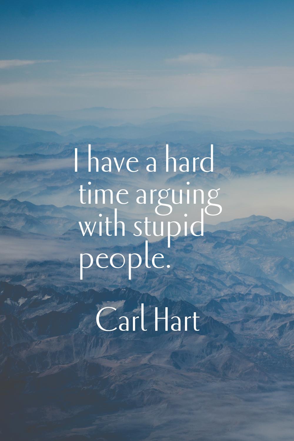 I have a hard time arguing with stupid people.