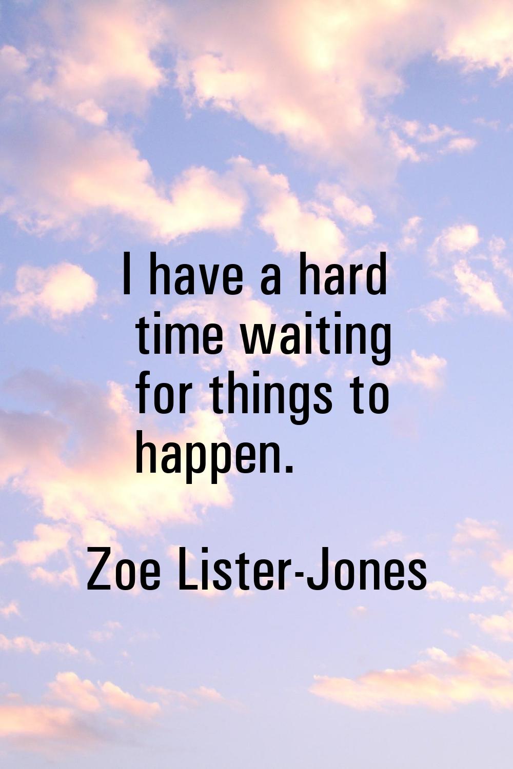 I have a hard time waiting for things to happen.