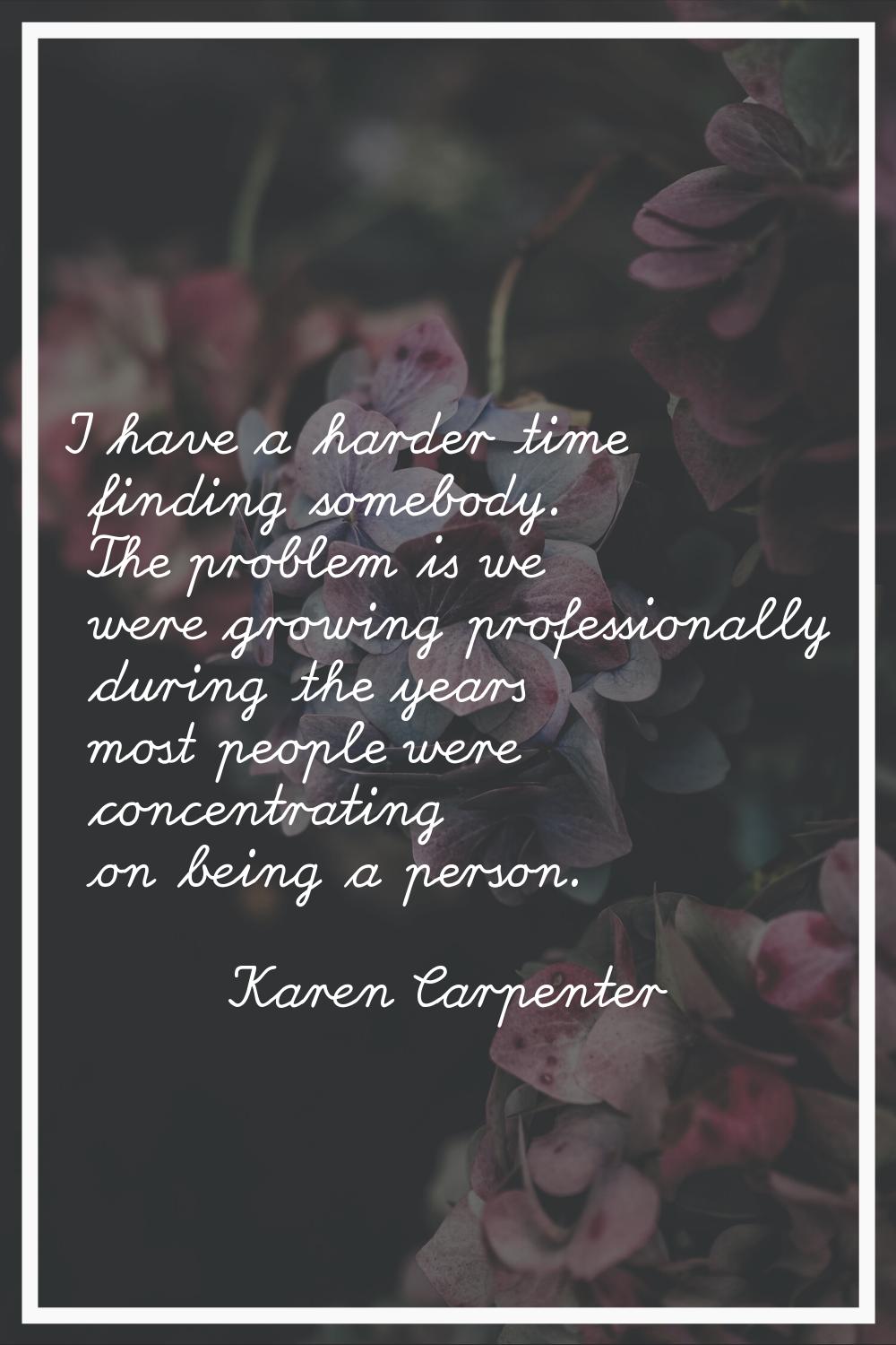 I have a harder time finding somebody. The problem is we were growing professionally during the yea