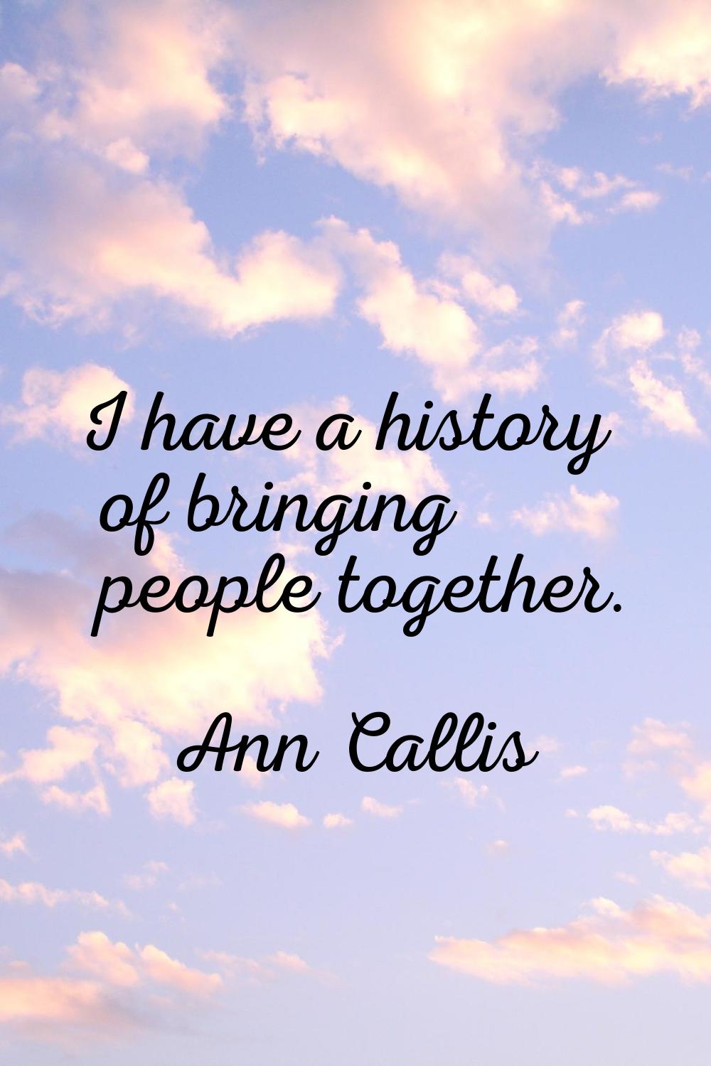 I have a history of bringing people together.