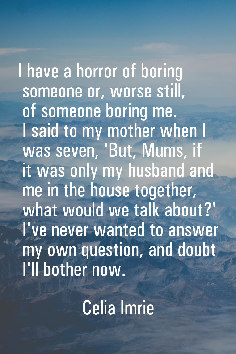 I have a horror of boring someone or, worse still, of someone boring me. I said to my mother when I