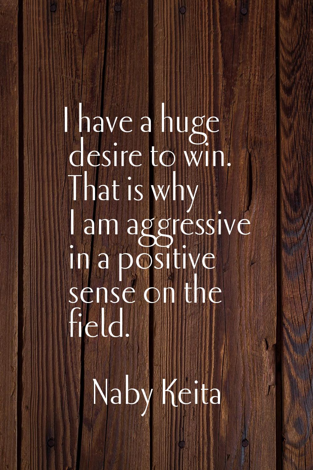 I have a huge desire to win. That is why I am aggressive in a positive sense on the field.