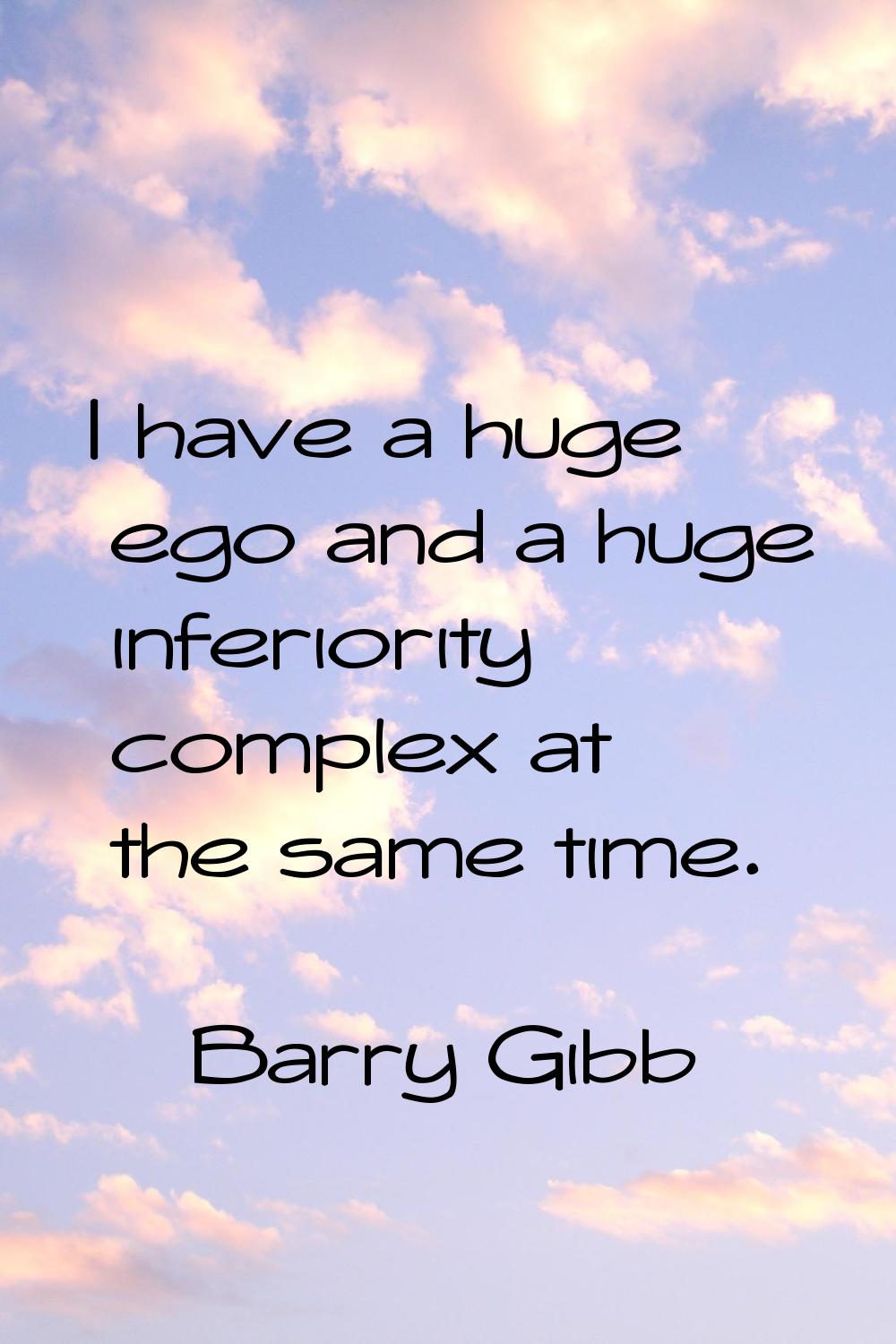 I have a huge ego and a huge inferiority complex at the same time.
