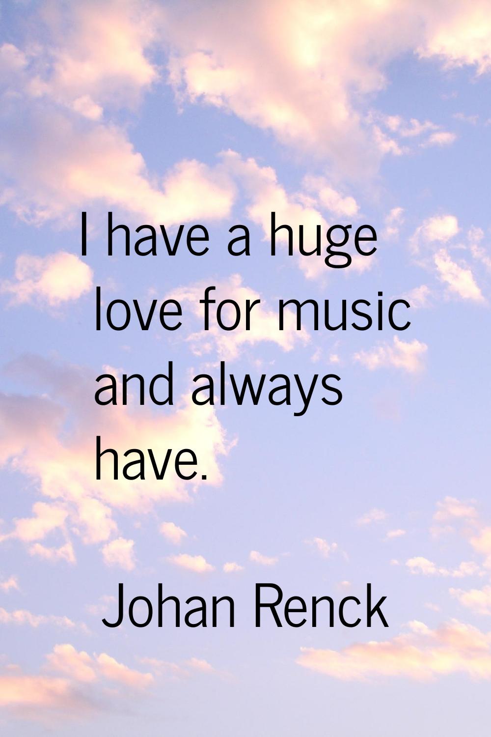 I have a huge love for music and always have.