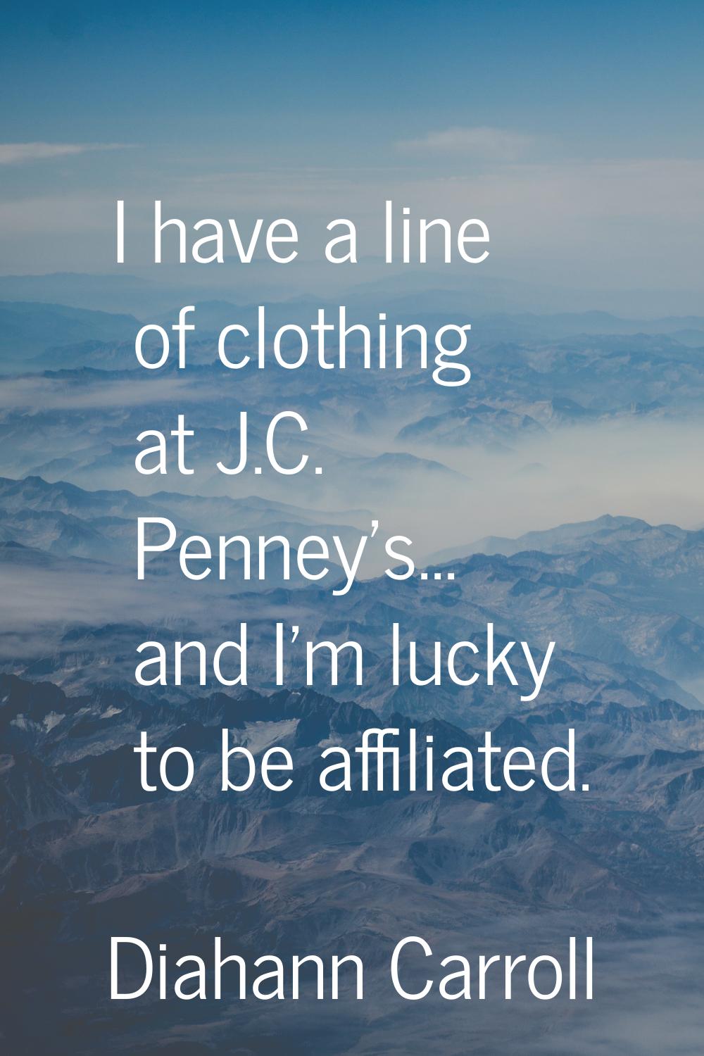 I have a line of clothing at J.C. Penney's... and I'm lucky to be affiliated.
