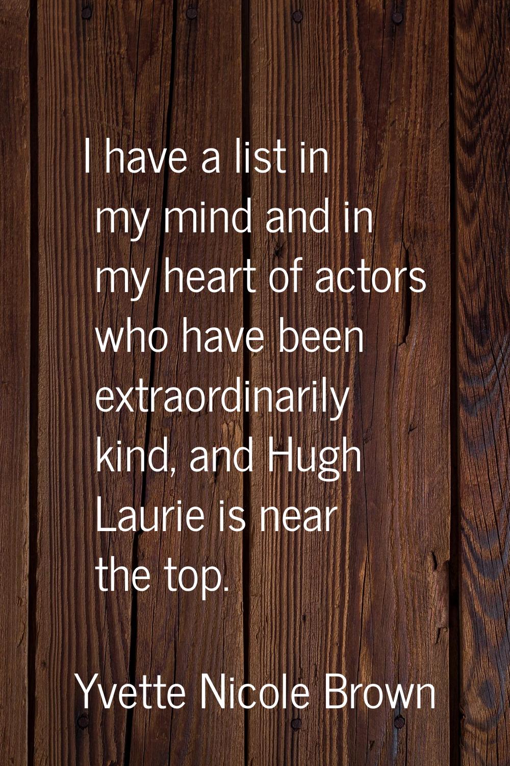 I have a list in my mind and in my heart of actors who have been extraordinarily kind, and Hugh Lau