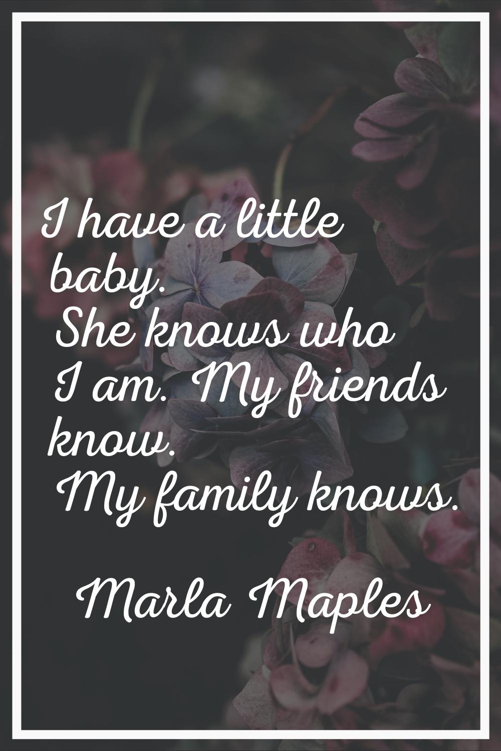 I have a little baby. She knows who I am. My friends know. My family knows.