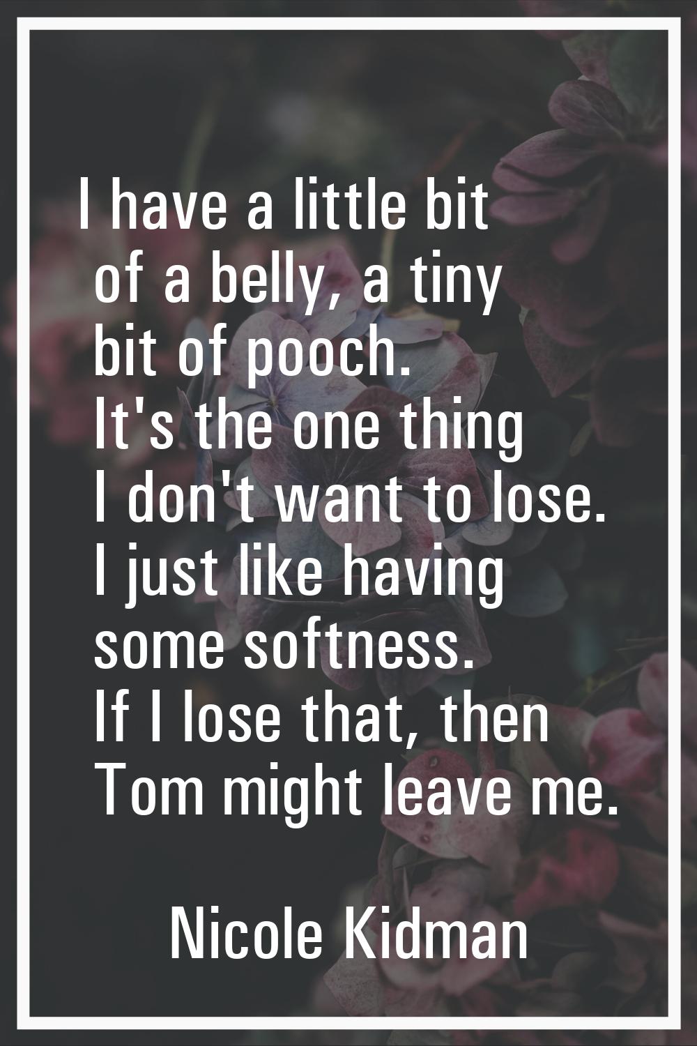 I have a little bit of a belly, a tiny bit of pooch. It's the one thing I don't want to lose. I jus