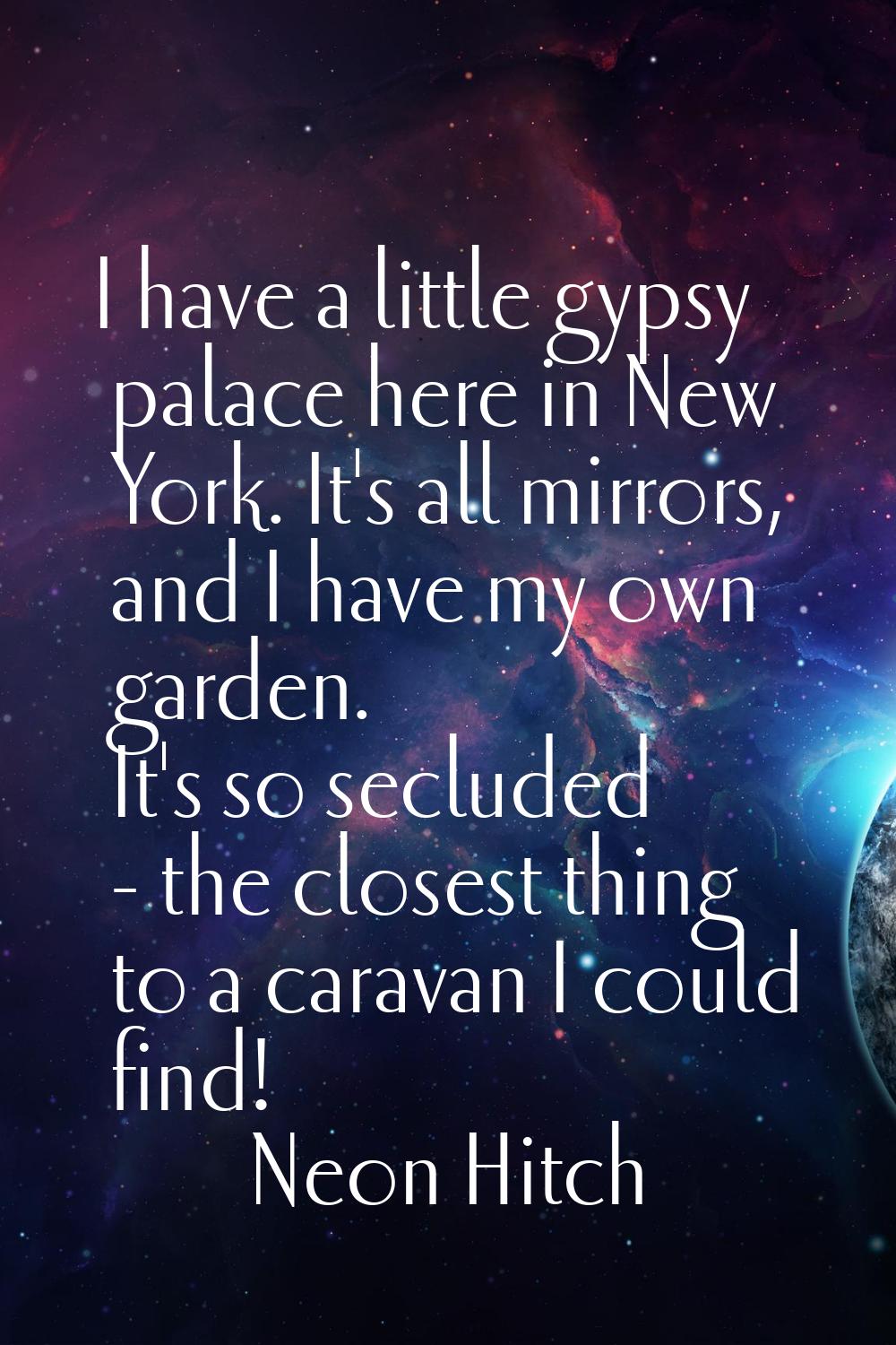 I have a little gypsy palace here in New York. It's all mirrors, and I have my own garden. It's so 