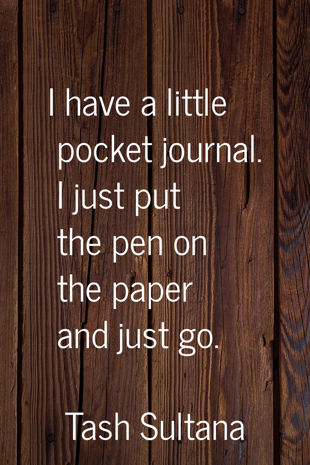 I have a little pocket journal. I just put the pen on the paper and just go.
